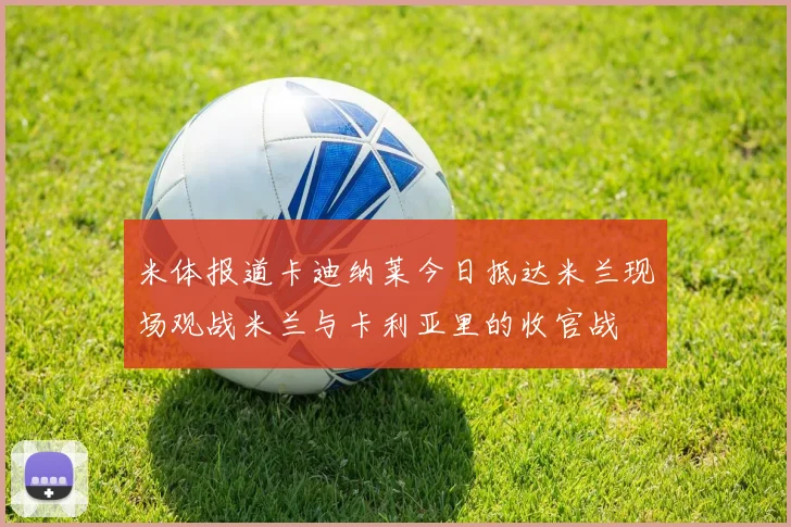 米体报道卡迪纳莱今日抵达米兰现场观战米兰与卡利亚里的收官战