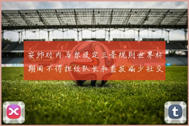 安帅对内马尔设定三条规则世界杯期间不得担任队长和首发减少社交媒体使用