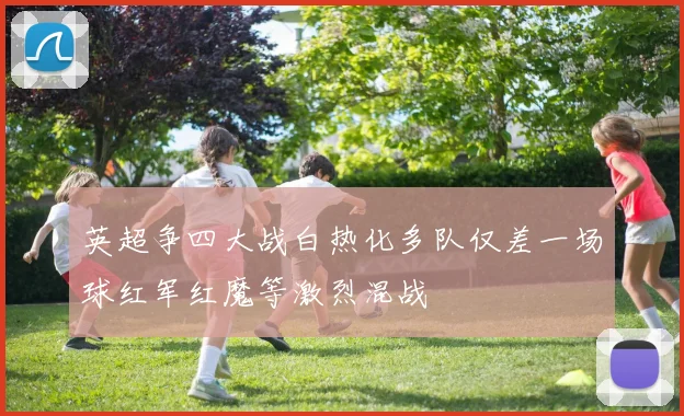 英超争四大战白热化多队仅差一场球红军红魔等激烈混战