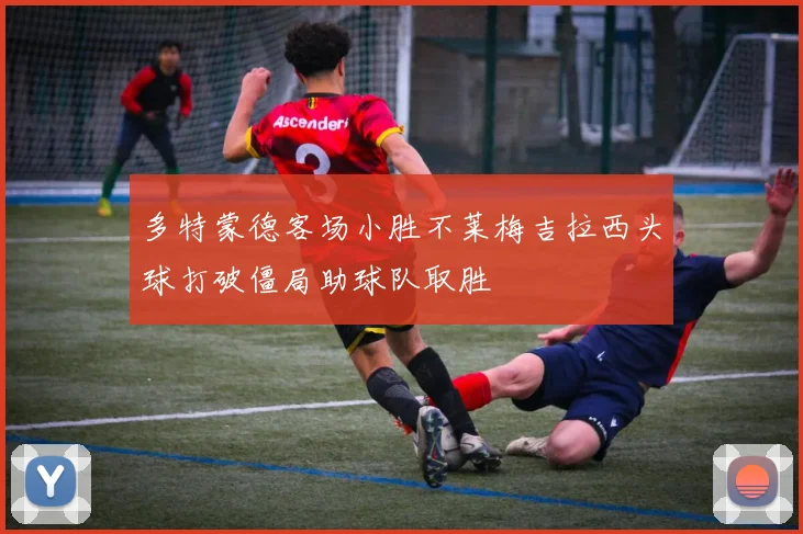 多特蒙德客场小胜不莱梅吉拉西头球打破僵局助球队取胜