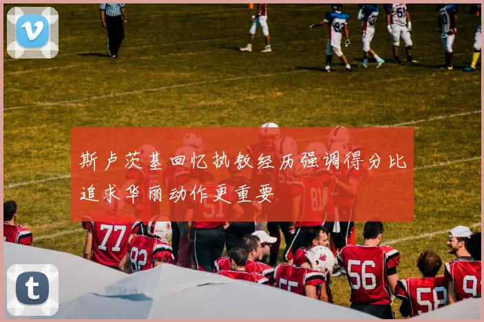 斯卢茨基回忆执教经历强调得分比追求华丽动作更重要