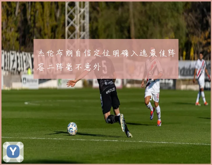 杰伦布朗自信定位明确入选最佳阵容二阵毫不意外