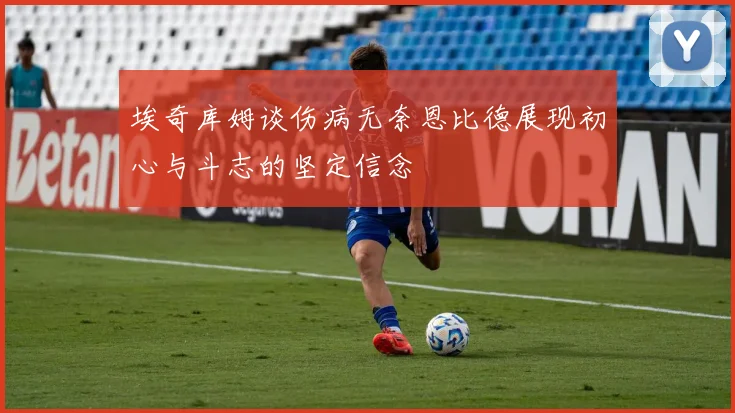 埃奇库姆谈伤病无奈恩比德展现初心与斗志的坚定信念
