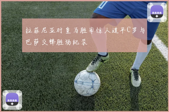 拉菲尼亚对皇马胜率惊人追平C罗与巴萨交锋胜场纪录