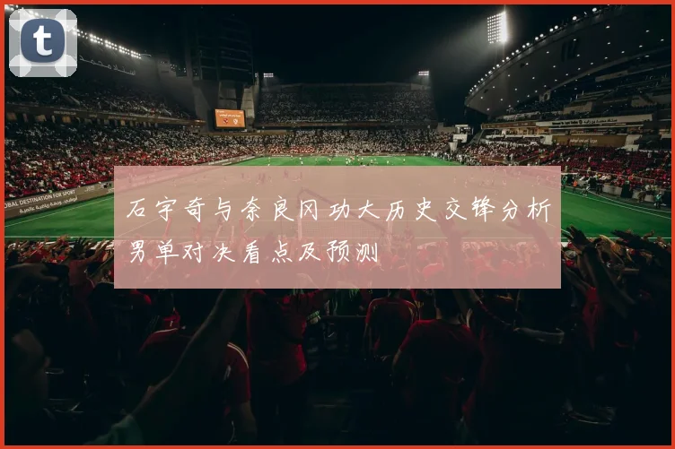 石宇奇与奈良冈功大历史交锋分析男单对决看点及预测